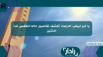 يا خبر أبيض: الأرصاد تكشف تفاصيل حالة الطقس غدا الإثنين